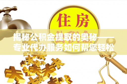 察右后旗揭秘公积金提取的奥秘——专业代办服务如何帮您轻松搞定