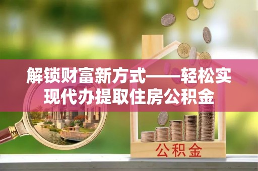 察右后旗解锁财富新方式——轻松实现代办提取住房公积金
