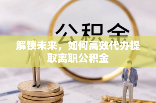 察右后旗解锁未来，如何高效代办提取离职公积金