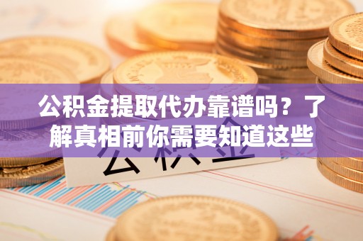 察右后旗公积金提取代办靠谱吗？了解真相前你需要知道这些