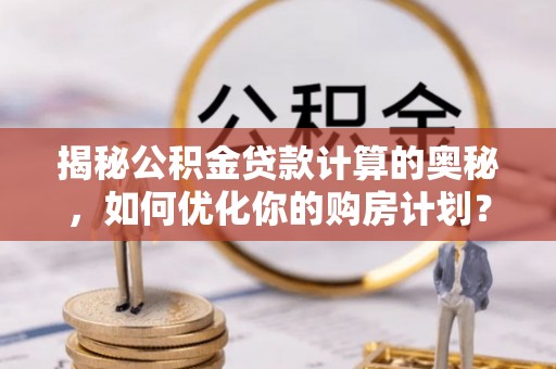 察右后旗揭秘公积金贷款计算的奥秘，如何优化你的购房计划？