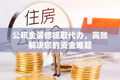 察右后旗公积金装修提取代办，高效解决您的资金难题
