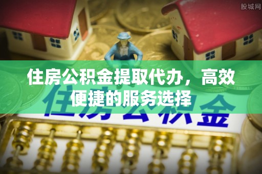 察右后旗住房公积金提取代办，高效便捷的服务选择