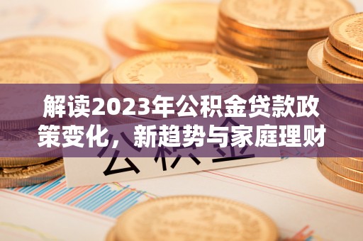 察右后旗解读2023年公积金贷款政策变化，新趋势与家庭理财规划