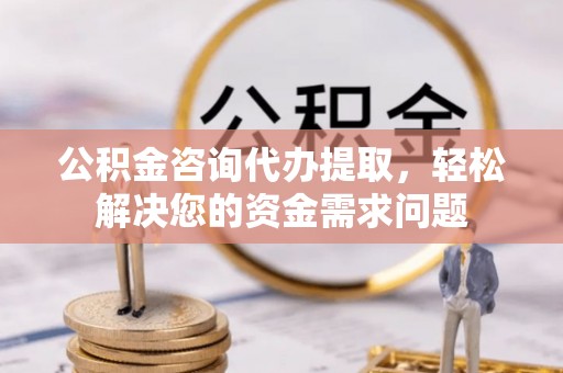 察右后旗公积金咨询代办提取，轻松解决您的资金需求问题