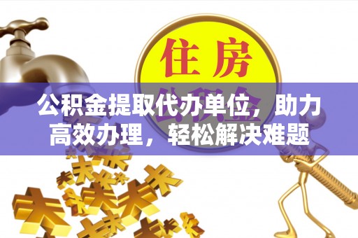 察右后旗公积金提取代办单位，助力高效办理，轻松解决难题