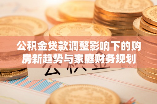 察右后旗公积金贷款调整影响下的购房新趋势与家庭财务规划