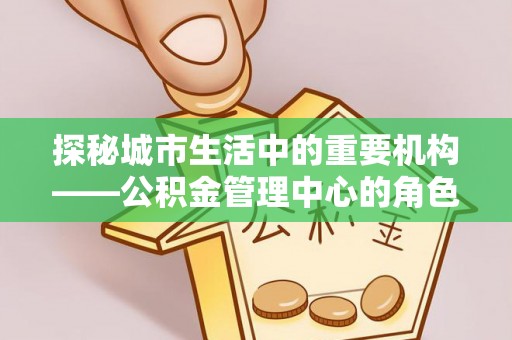 察右后旗探秘城市生活中的重要机构——公积金管理中心的角色与意义