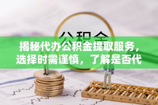 察右后旗揭秘代办公积金提取服务，选择时需谨慎，了解是否代办公积金提取可靠吗？