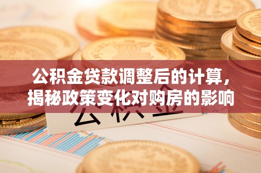 察右后旗公积金贷款调整后的计算，揭秘政策变化对购房的影响