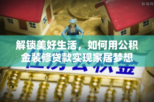 察右后旗解锁美好生活，如何用公积金装修贷款实现家居梦想