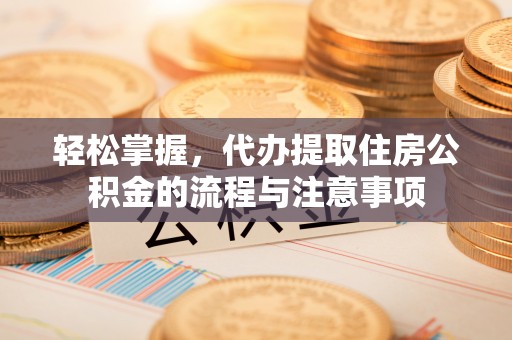 察右后旗轻松掌握，代办提取住房公积金的流程与注意事项