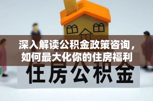 察右后旗深入解读公积金政策咨询，如何最大化你的住房福利