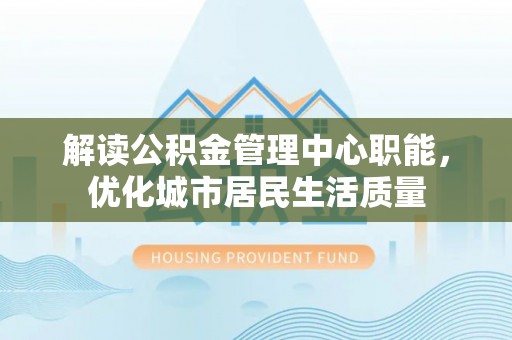 察右后旗解读公积金管理中心职能，优化城市居民生活质量