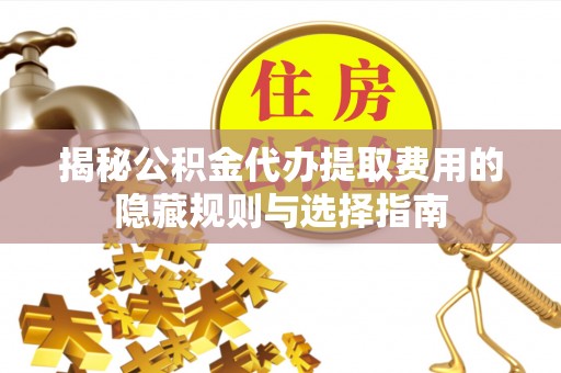 察右后旗揭秘公积金代办提取费用的隐藏规则与选择指南