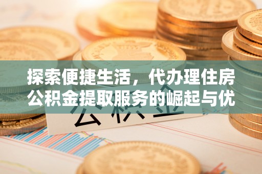 察右后旗探索便捷生活，代办理住房公积金提取服务的崛起与优势