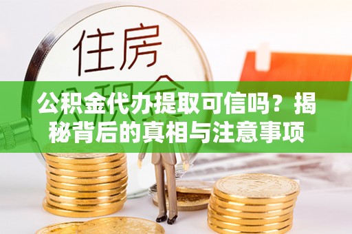 察右后旗公积金代办提取可信吗？揭秘背后的真相与注意事项