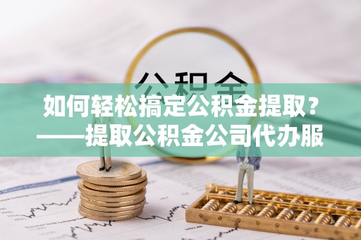 察右后旗如何轻松搞定公积金提取？——提取公积金公司代办服务全解析