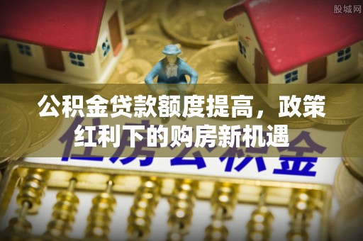 察右后旗公积金贷款额度提高，政策红利下的购房新机遇