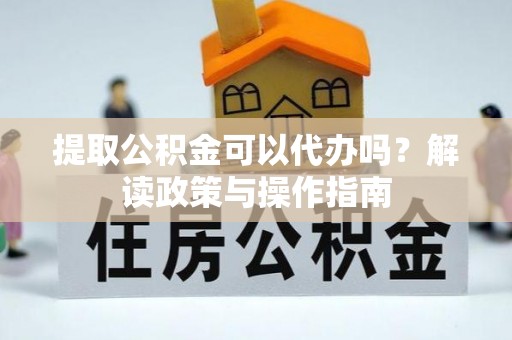 察右后旗提取公积金可以代办吗？解读政策与操作指南