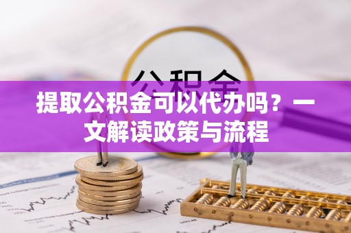 察右后旗提取公积金可以代办吗？一文解读政策与流程