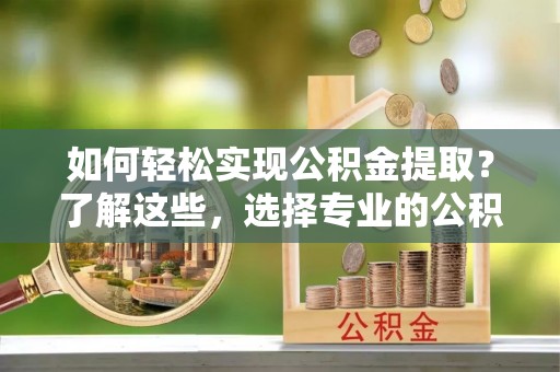 察右后旗如何轻松实现公积金提取？了解这些，选择专业的公积金提取代办服务