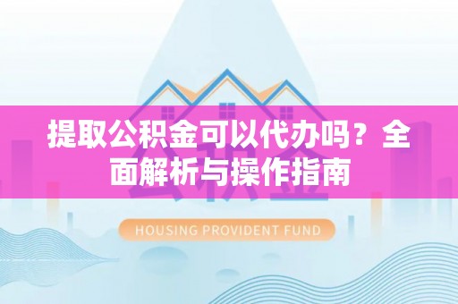 察右后旗提取公积金可以代办吗？全面解析与操作指南