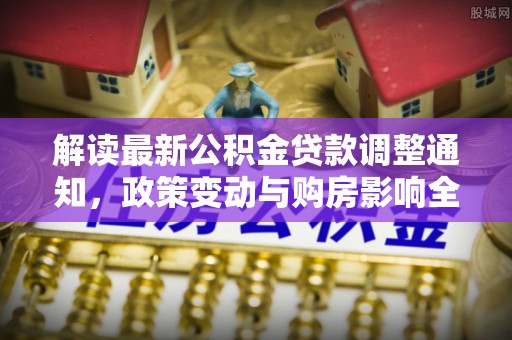 察右后旗解读最新公积金贷款调整通知，政策变动与购房影响全解析