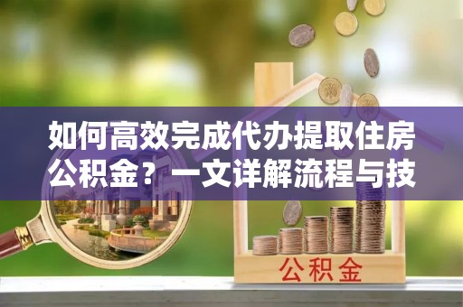 察右后旗如何高效完成代办提取住房公积金？一文详解流程与技巧