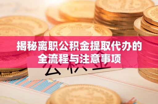 察右后旗揭秘离职公积金提取代办的全流程与注意事项