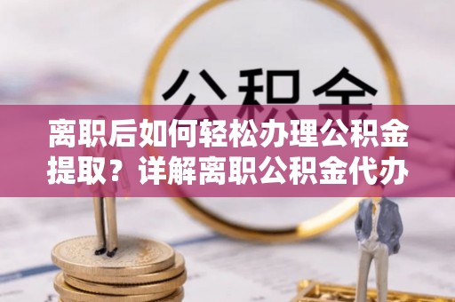 察右后旗离职后如何轻松办理公积金提取？详解离职公积金代办提取流程