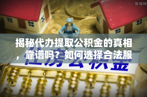 察右后旗揭秘代办提取公积金的真相，靠谱吗？如何选择合法服务？