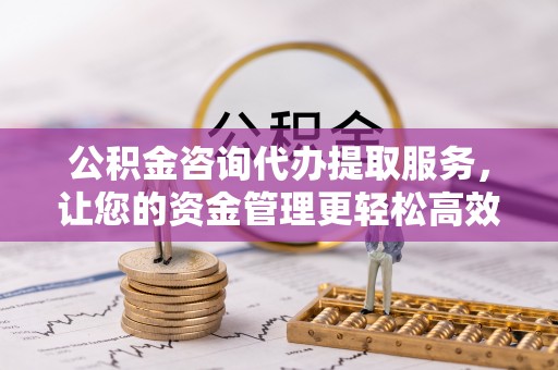 察右后旗公积金咨询代办提取服务，让您的资金管理更轻松高效