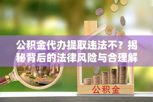 察右后旗公积金代办提取违法不？揭秘背后的法律风险与合理解决方案