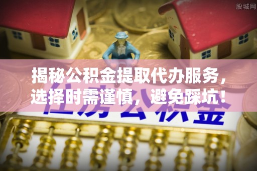察右后旗揭秘公积金提取代办服务，选择时需谨慎，避免踩坑！