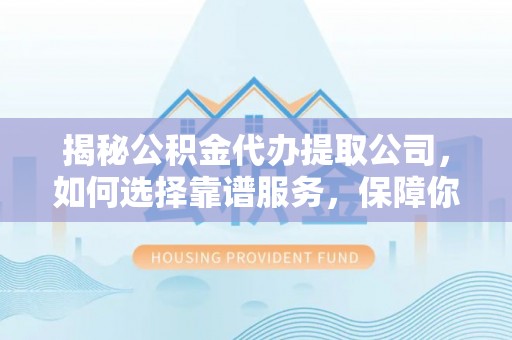 察右后旗揭秘公积金代办提取公司，如何选择靠谱服务，保障你的资金安全