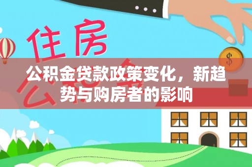 察右后旗公积金贷款政策变化，新趋势与购房者的影响