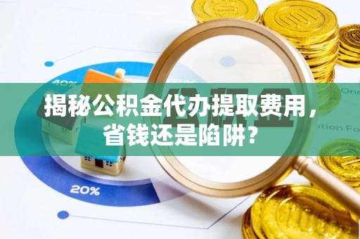 察右后旗揭秘公积金代办提取费用，省钱还是陷阱？