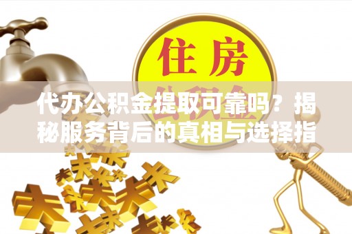 察右后旗代办公积金提取可靠吗？揭秘服务背后的真相与选择指南