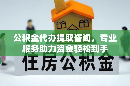 察右后旗公积金代办提取咨询，专业服务助力资金轻松到手