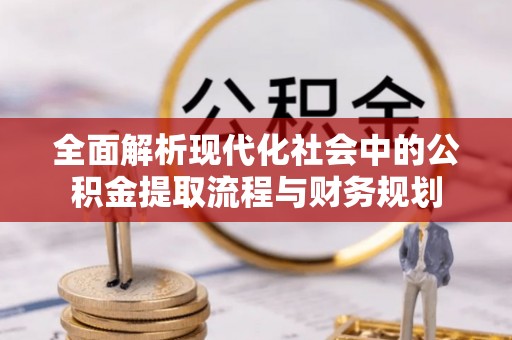 察右后旗全面解析现代化社会中的公积金提取流程与财务规划