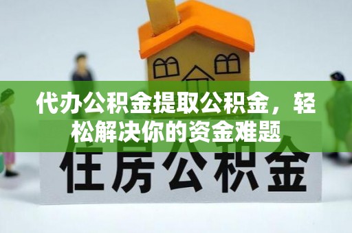 察右后旗代办公积金提取公积金，轻松解决你的资金难题