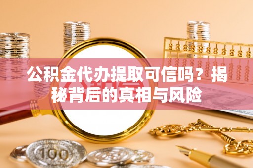 察右后旗公积金代办提取可信吗？揭秘背后的真相与风险