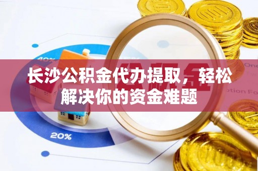 察右后旗长沙公积金代办提取，轻松解决你的资金难题