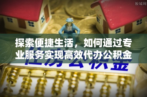 察右后旗探索便捷生活，如何通过专业服务实现高效代办公积金提取