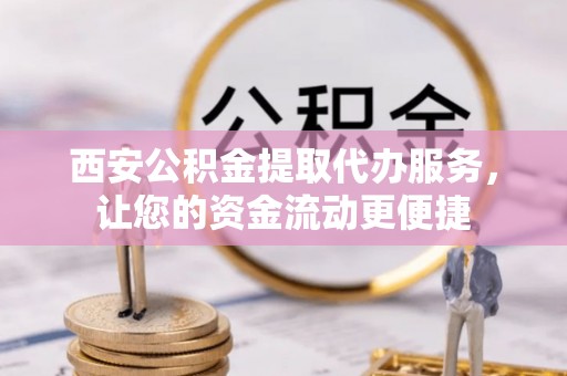 察右后旗西安公积金提取代办服务，让您的资金流动更便捷