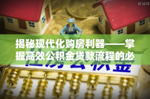 察右后旗揭秘现代化购房利器——掌握高效公积金贷款流程的必备指南