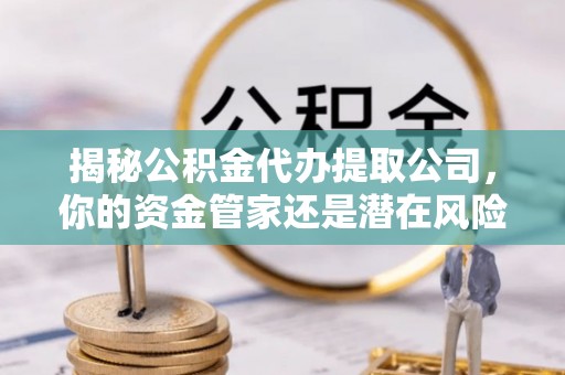 察右后旗揭秘公积金代办提取公司，你的资金管家还是潜在风险？