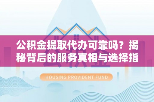 察右后旗公积金提取代办可靠吗？揭秘背后的服务真相与选择指南