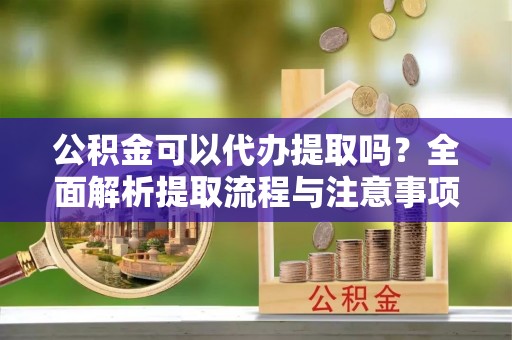 察右后旗公积金可以代办提取吗？全面解析提取流程与注意事项